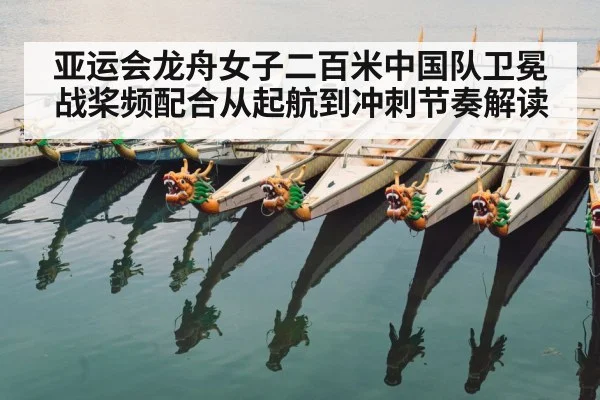 亚运会龙舟女子二百米中国队卫冕战桨频配合从起航到冲刺节奏解读