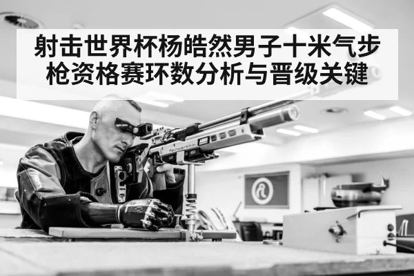 射击世界杯杨皓然男子十米气步枪资格赛环数分析与晋级关键