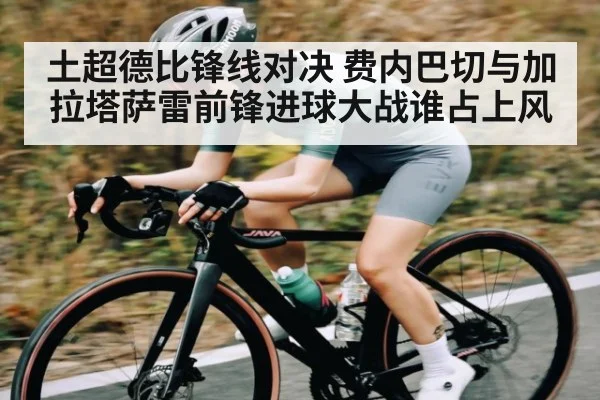 土超德比锋线对决 费内巴切与加拉塔萨雷前锋进球大战谁占上风