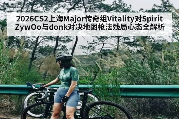 2026CS2上海Major传奇组Vitality对Spirit ZywOo与donk对决地图枪法残局心态全解析