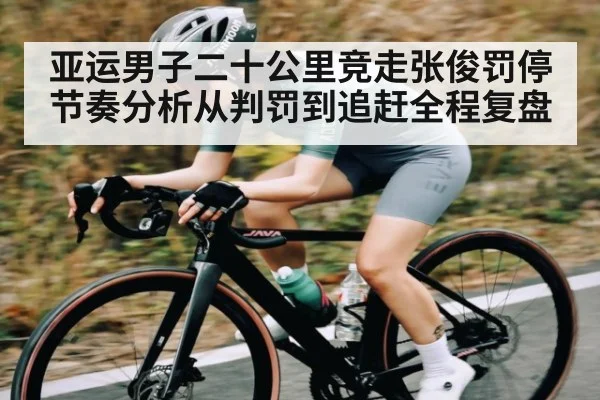 亚运男子二十公里竞走张俊罚停节奏分析从判罚到追赶全程复盘