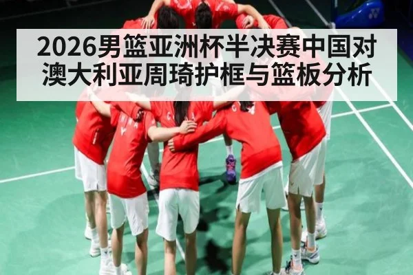 2026男篮亚洲杯半决赛中国对澳大利亚周琦护框与篮板分析