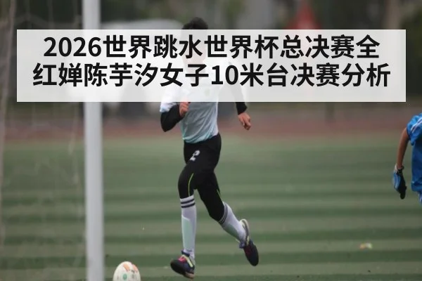 2026世界跳水世界杯总决赛全红婵陈芋汐女子10米台决赛分析
