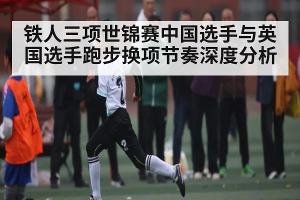 铁人三项世锦赛中国选手与英国选手跑步换项节奏深度分析