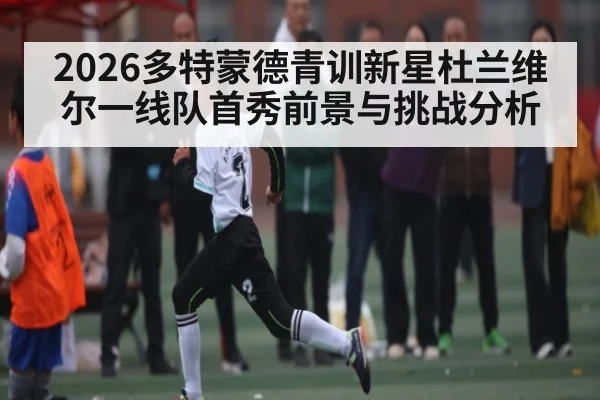 2026多特蒙德青训新星杜兰维尔一线队首秀前景与挑战分析