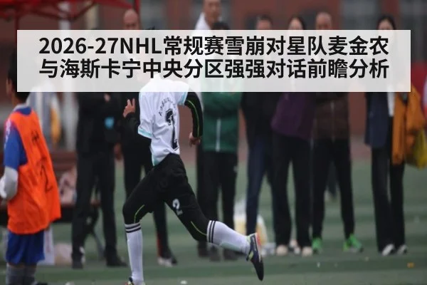 2026-27NHL常规赛雪崩对星队麦金农与海斯卡宁中央分区强强对话前瞻分析